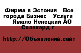 Фирма в Эстонии - Все города Бизнес » Услуги   . Ямало-Ненецкий АО,Салехард г.